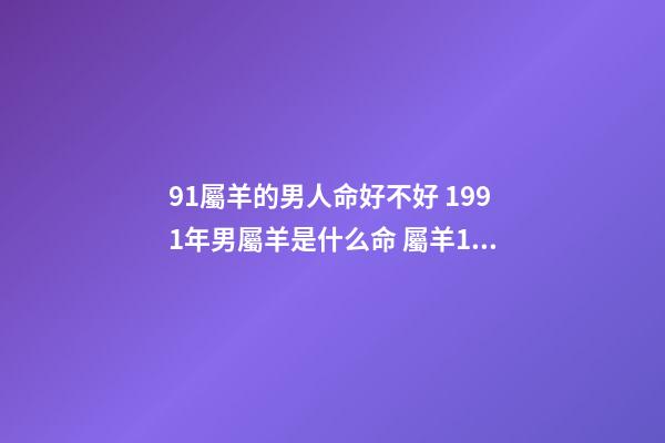 91屬羊的男人命好不好 1991年男屬羊是什么命 屬羊1991年的男人命不好嗎-第1張-觀點-玄機派